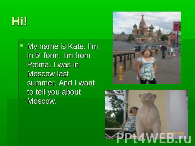 Hi! My name is Kate. I’m in 5th form. I’m from Potma. I was in Moscow last summer. And I want to tell you about Moscow.