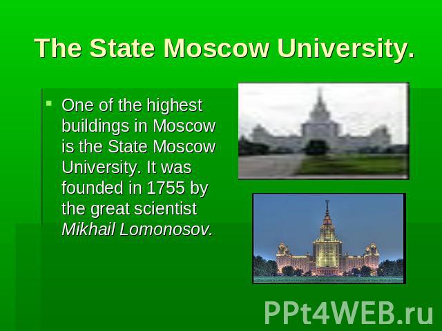 The State Moscow University. One of the highest buildings in Moscow is the State Moscow University. It was founded in 1755 by the great scientist Mikhail Lomonosov.
