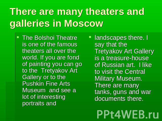 There are many theaters and galleries in Moscow The Bolshoi Theatre is one of the famous theaters all over the world. If you are fond of painting you can go to the Tretyakov Art Gallery or to the Pushkin Fine Arts Museum and see a lot of interesting…