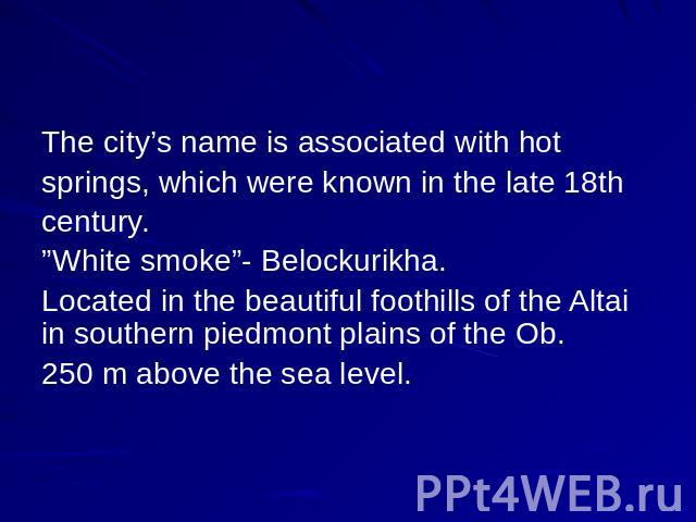 The city’s name is associated with hot springs, which were known in the late 18th century. ”White smoke”- Belockurikha.Located in the beautiful foothills of the Altai in southern piedmont plains of the Ob. 250 m above the sea level.