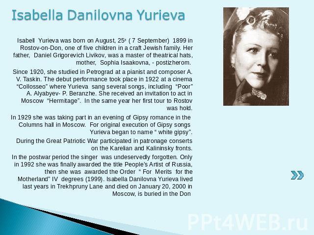 Isabella Danilovna Yurieva Isabell Yurieva was born on August, 25th ( 7 September) 1899 in Rostov-on-Don, one of five children in a craft Jewish family. Her father, Daniel Grigorevich Livikov, was a master of theatrical hats, mother, Sophia Isaakovn…