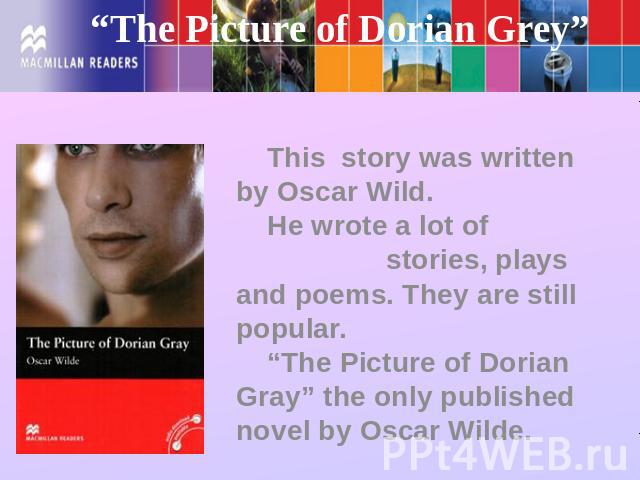 “The Picture of Dorian Grey” This story was written by Oscar Wild. He wrote a lot of stories, plays and poems. They are still popular. “The Picture of Dorian Gray” the only published novel by Oscar Wilde.