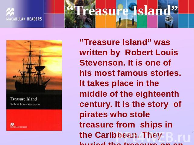 “Treasure Island” “Treasure Island” was written by Robert Louis Stevenson. It is one of his most famous stories. It takes place in the middle of the eighteenth century. It is the story of pirates who stole treasure from ships in the Caribbean. They …