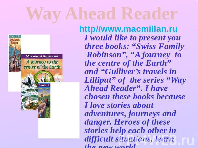 Way Ahead Readerhttp//www.macmillan.ru I would like to present you three books: “Swiss Family Robinson”, “A journey to the centre of the Earth” and “Gulliver’s travels in Lilliput” of the series “Way Ahead Reader”. I have chosen these books because …