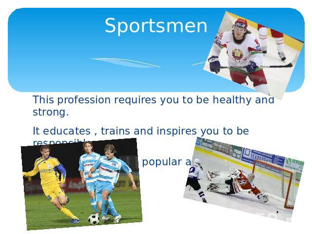 Sportsmen This profession requires you to be healthy and strong.It educates , trains and inspires you to be responsible .Good sportsmen are popular all over the world .