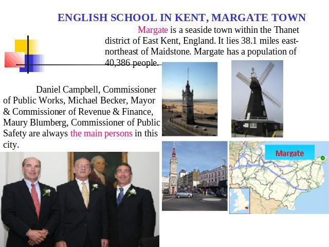 ENGLISH SCHOOL IN KENT, MARGATE TOWN Margate is a seaside town within the Thanet district of East Kent, England. It lies 38.1 miles east-northeast of Maidstone. Margate has a population of 40,386 people. Daniel Campbell, Commissioner of Public Works…