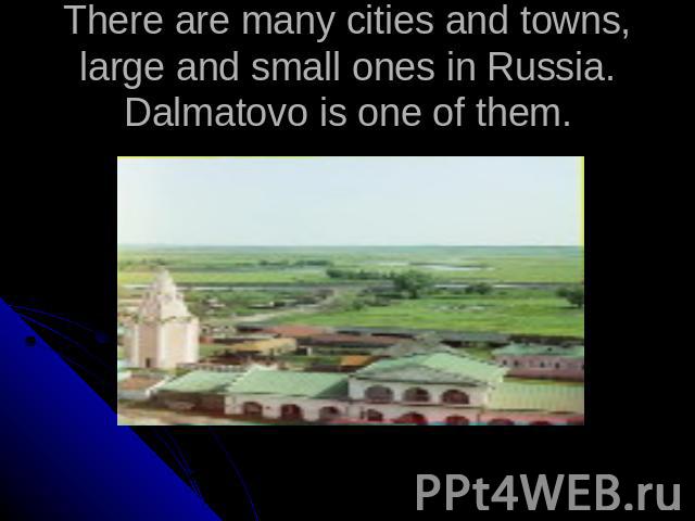 There are many cities and towns, large and small ones in Russia. Dalmatovo is one of them.