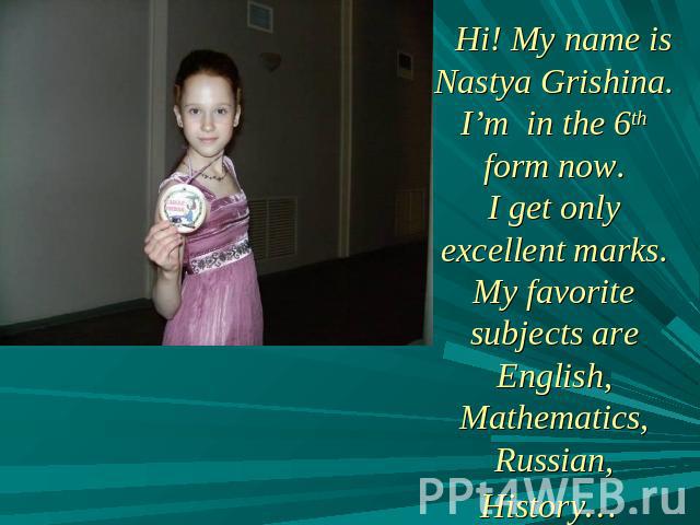 Hi! My name is Nastya Grishina. I’m in the 6th form now.I get only excellent marks. My favorite subjects are English, Mathematics, Russian, History…