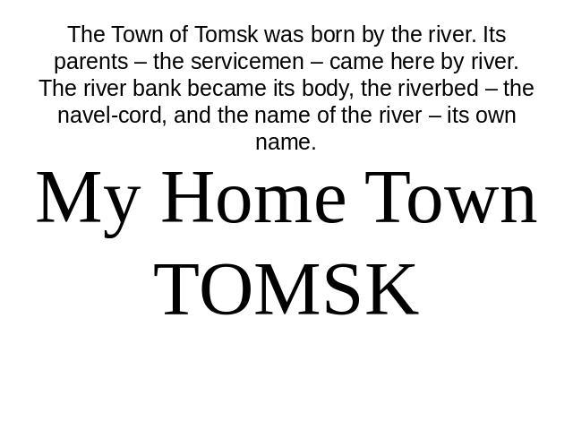 The Town of Tomsk was born by the river. Its parents – the servicemen – came here by river. The river bank became its body, the riverbed – the navel-cord, and the name of the river – its own name. My Home Town TOMSK