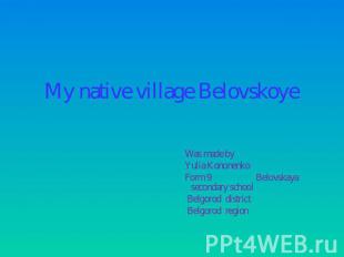 My native village Belovskoye Was made by Yulia Kononenko Form 9 Belovskaya secon