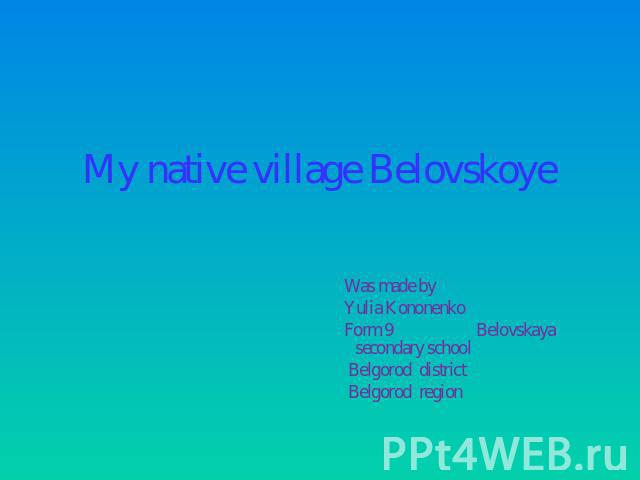 My native village Belovskoye Was made by Yulia Kononenko Form 9 Belovskaya secondary school Belgorod district Belgorod region