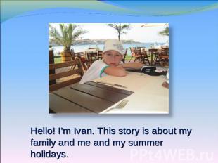 Hello! I’m Ivan. This story is about my family and me and my summer holidays.
