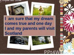I am sure that my dream comes true and one day I and my parents will visitScotla