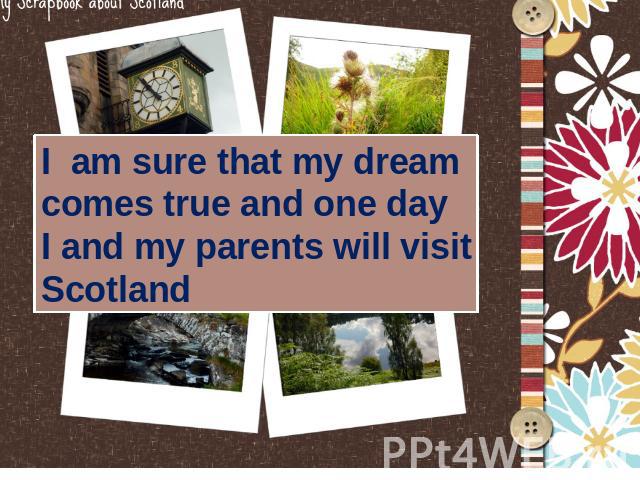 I am sure that my dream comes true and one day I and my parents will visitScotland