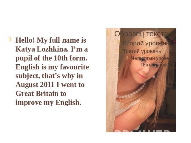 Hello! My full name is Katya Lozhkina. I’m a pupil of the 10th form. English is my favourite subject, that’s why in August 2011 I went to Great Britain to improve my English.