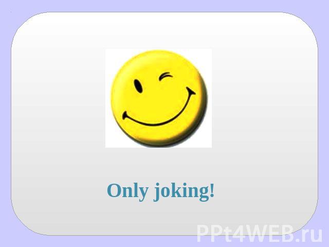 Only joking!