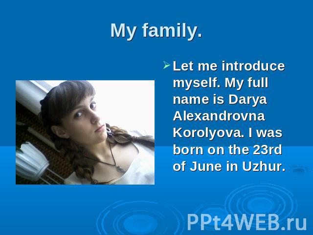My family Let me introduce myself. My full name is Darya Alexandrovna Korolyova. I was born on the 23rd of June in Uzhur.
