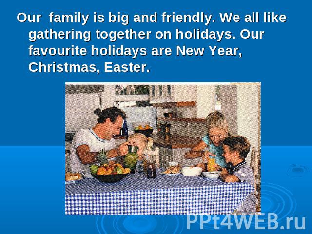 Our family is big and friendly. We all like gathering together on holidays. Our favourite holidays are New Year, Сhristmas, Easter.