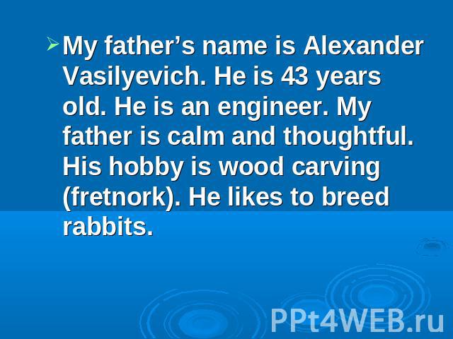 My father’s name is Alexander Vasilyevich. He is 43 years old. He is an engineer. My father is calm and thoughtful. His hobby is wood carving (fretnork). He likes to breed rabbits.