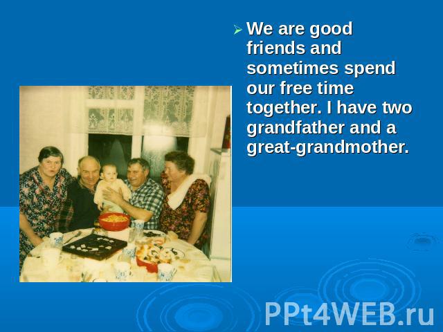 We are good friends and sometimes spend our free time together. I have two grandfather and a great-grandmother.