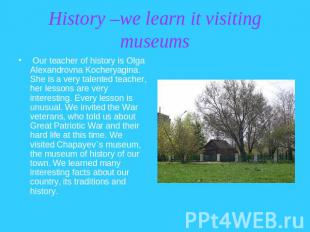 History –we learn it visiting museums Our teacher of history is Olga Alexandrovn