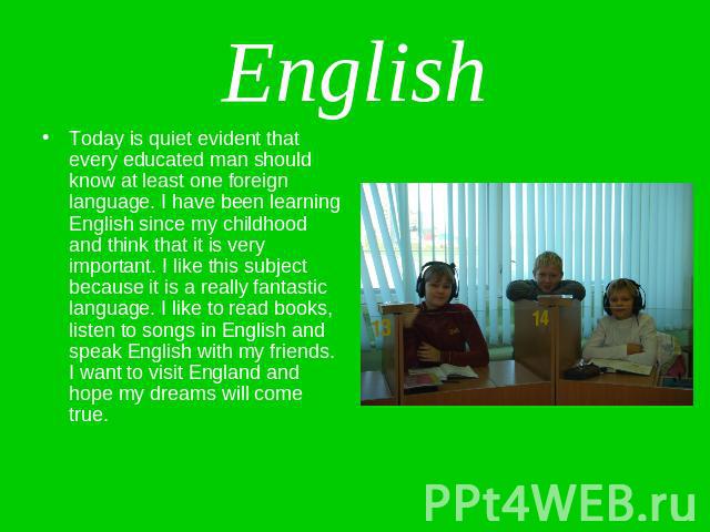 English Today is quiet evident that every educated man should know at least one foreign language. I have been learning English since my childhood and think that it is very important. I like this subject because it is a really fantastic language. I l…