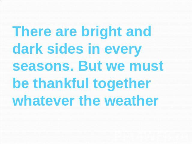 There are bright and dark sides in every seasons. But we must be thankful together whatever the weather