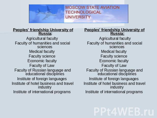 Peoples’ friendship University of Russia:Agricultural faculty Faculty of humanities and social sciences Medical faculty Faculty science Economic faculty Faculty of Law Faculty of Russian language and educational disciplines Institute of foreign lang…