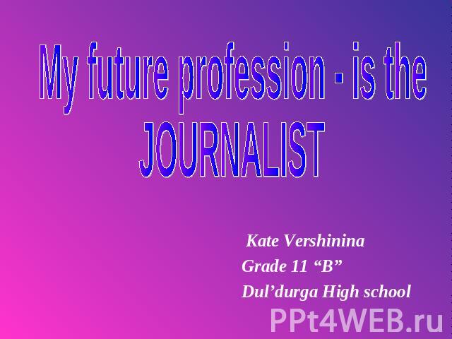 My future profession - is the Journalist Kate Vershinina Grade 11 “B”Dul’durga High school