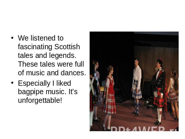 We listened to fascinating Scottish tales and legends. These tales were full of music and dances.Especially I liked bagpipe music. It’s unforgettable!