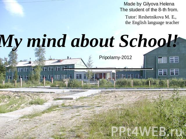 My mind about School Pripolarny-2012 Made by Gilyova HelenaThe student of the 8-th from. Tutor: Reshetnikova M. E.,the English language teacher