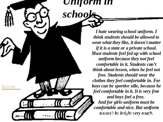 Uniform in schools I hate wearing school uniform. I think students should be allowed to wear what they like, it doesn't matter if it is a state or a private school.Must students feel fed up with school uniform because they not feel comfortable in it…