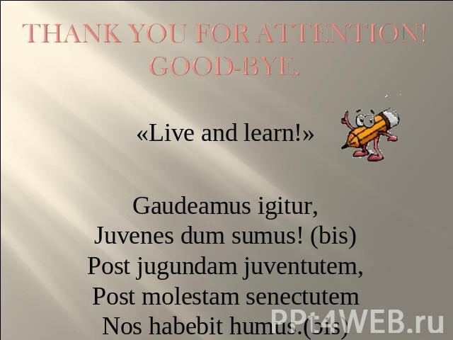 Thank you for attention!Good-bye. «Live and learn!»Gaudeamus igitur,Juvenes dum sumus! (bis)Post jugundam juventutem,Post molestam senectutemNos habebit humus.(bis)