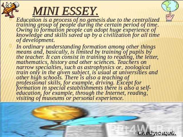 Mini essey. Education is a process of no genesis due to the centralized training group of people during the certain period of time. Owing to formation people can adopt huge experience of knowledge and skills saved up by a civilization for all time o…