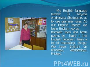 My English language teacher is Tatyana Andreevna. She teaches us to use grammar