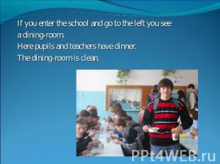 If you enter the school and go to the left you see a dining-room.Here pupils and
