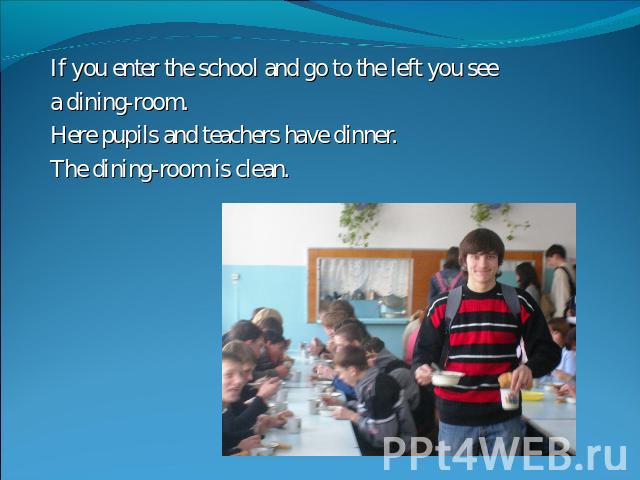 If you enter the school and go to the left you see a dining-room.Here pupils and teachers have dinner.The dining-room is clean.