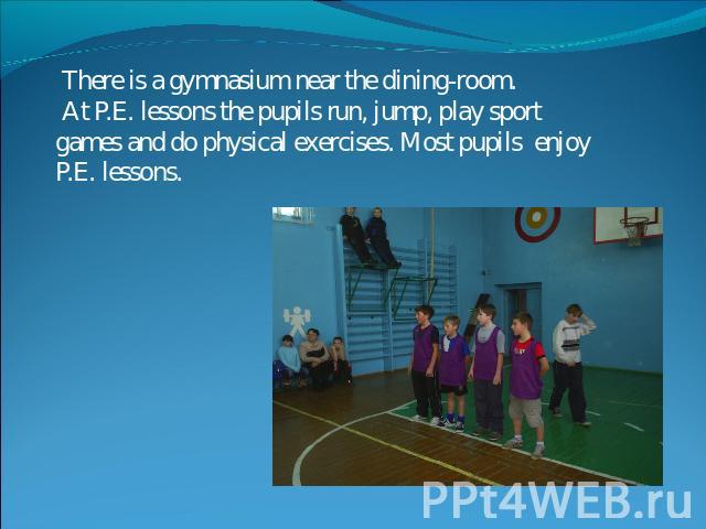 There is a gymnasium near the dining-room. At P.E. lessons the pupils run, jump, play sport games and do physical exercises. Most pupils enjoy P.E. lessons.