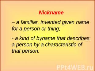 Nickname– a familiar, invented given name for a person or thing;- a kind of byna