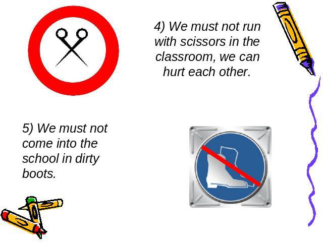 4) We must not run with scissors in the classroom, we can hurt each other. 5) We must not come into the school in dirty boots.
