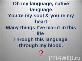 Oh my language, native languageYou’re my soul & you’re my heartMany things I’ve