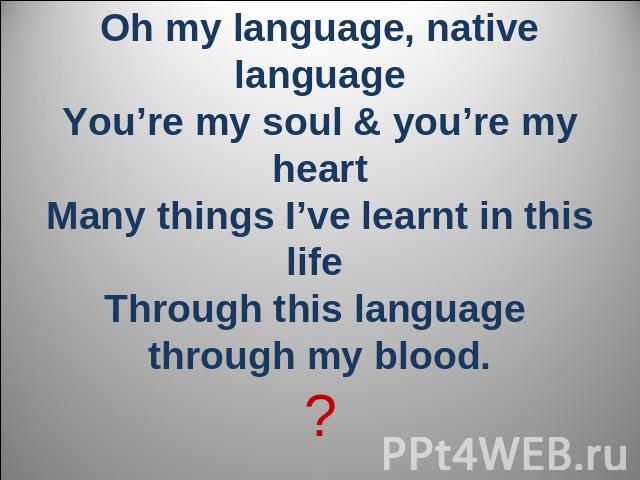 Oh my language, native languageYou’re my soul & you’re my heartMany things I’ve learnt in this life Through this language through my blood.?