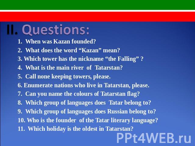 II. Questions: 1. When was Kazan founded?2. What does the word “Kazan” mean?3. Which tower has the nickname “the Falling” ?4. What is the main river of Tatarstan?5. Call none keeping towers, please.6. Enumerate nations who live in Tatarstan, please.…