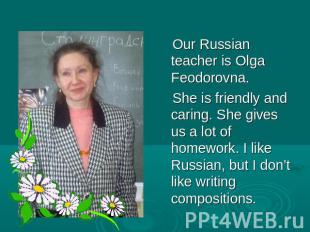 Our Russian teacher is Olga Feodorovna. She is friendly and caring. She gives us