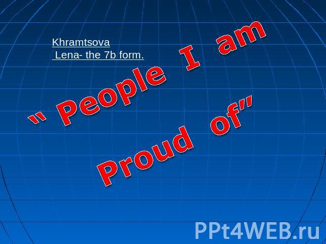 People I am Proud of Khramtsova Lena- the 7b form.