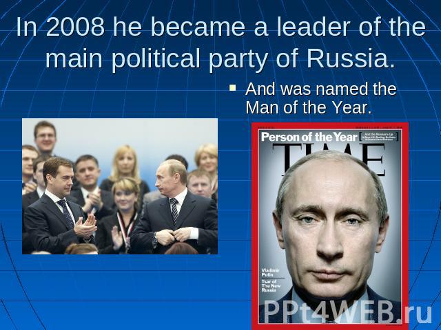 In 2008 he became a leader of the main political party of Russia. And was named the Man of the Year.