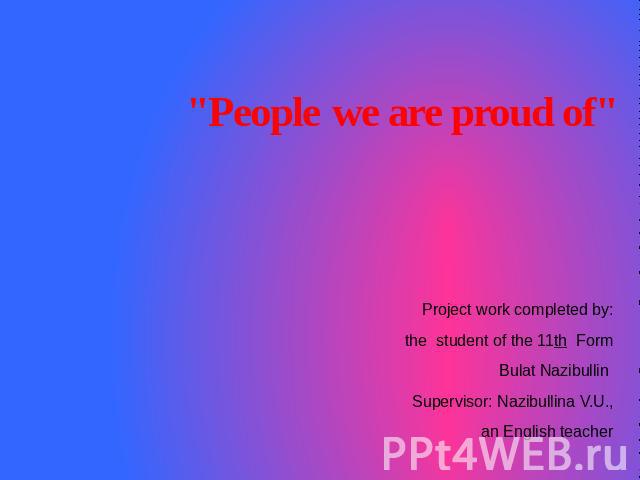 People we are proud of Project work completed by:the student of the 11th FormBulat Nazibullin Supervisor: Nazibullina V.U.,an English teacherTatyshly 2011