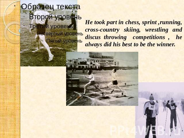 He took part in chess, sprint ,running, cross-country skiing, wrestling and discus throwing competitions , he always did his best to be the winner.