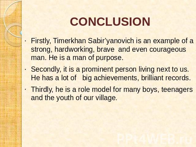 CONCLUSION Firstly, Timerkhan Sabir’yanovich is an example of a strong, hardworking, brave and even courageous man. He is a man of purpose.Secondly, it is a prominent person living next to us. He has a lot of big achievements, brilliant records.Thir…
