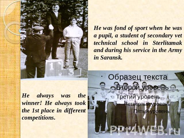 He was fond of sport when he was a pupil, a student of secondary vet technical school in Sterlitamak and during his service in the Army in Saransk. He always was the winner! He always took the 1st place in different competitions.